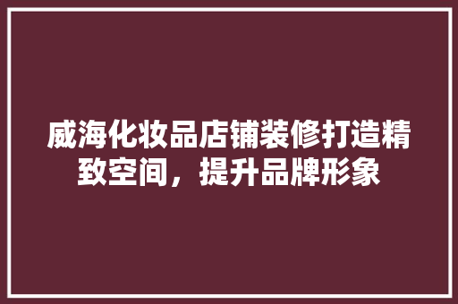 威海化妆品店铺装修打造精致空间，提升品牌形象