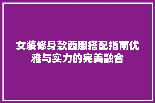 女装修身款西服搭配指南优雅与实力的完美融合