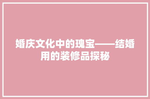 婚庆文化中的瑰宝——结婚用的装修品探秘