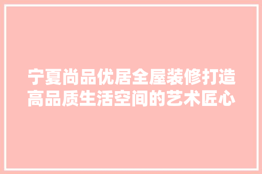 宁夏尚品优居全屋装修打造高品质生活空间的艺术匠心