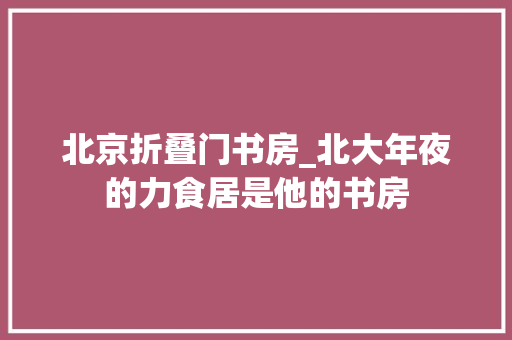 北京折叠门书房_北大年夜的力食居是他的书房