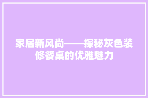 家居新风尚——探秘灰色装修餐桌的优雅魅力