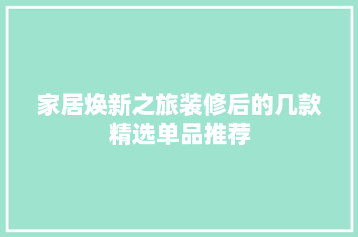 家居焕新之旅装修后的几款精选单品推荐