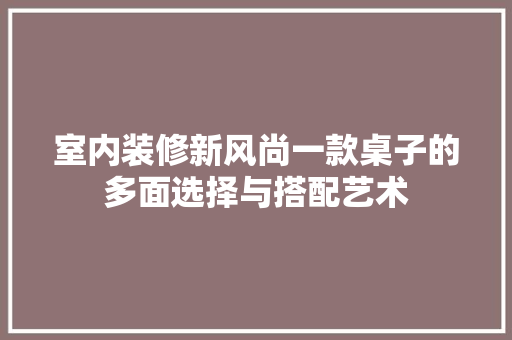室内装修新风尚一款桌子的多面选择与搭配艺术