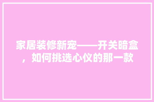 家居装修新宠——开关暗盒，如何挑选心仪的那一款