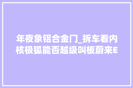 年夜象铝合金门_拆车看内核极狐能否越级叫板蔚来ES6