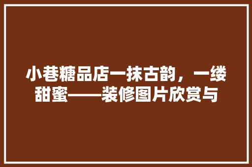 小巷糖品店一抹古韵，一缕甜蜜——装修图片欣赏与