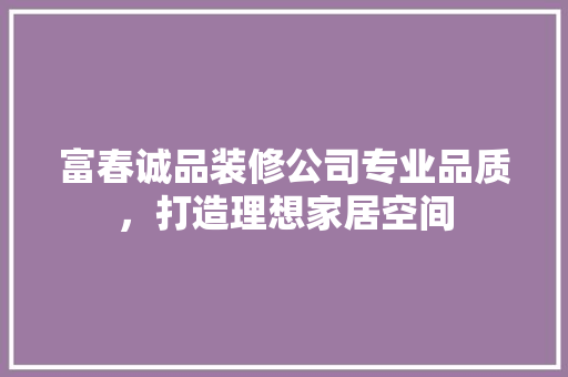 富春诚品装修公司专业品质，打造理想家居空间