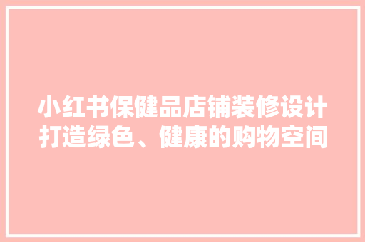 小红书保健品店铺装修设计打造绿色、健康的购物空间