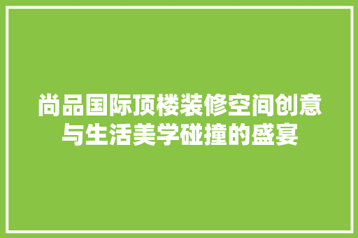 尚品国际顶楼装修空间创意与生活美学碰撞的盛宴 防火门