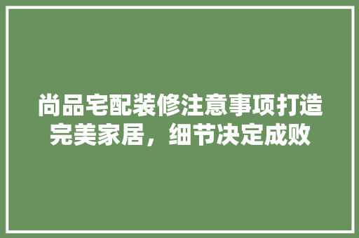 尚品宅配装修注意事项打造完美家居，细节决定成败
