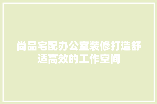 尚品宅配办公室装修打造舒适高效的工作空间