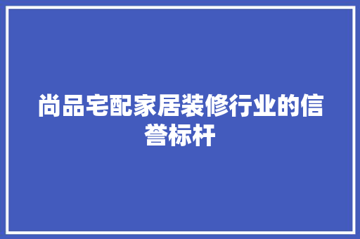 尚品宅配家居装修行业的信誉标杆