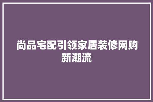 尚品宅配引领家居装修网购新潮流