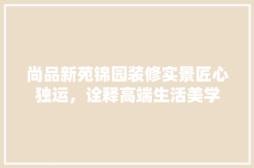 尚品新苑锦园装修实景匠心独运，诠释高端生活美学