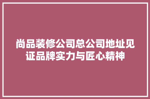 尚品装修公司总公司地址见证品牌实力与匠心精神