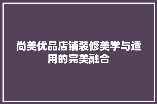 尚美优品店铺装修美学与适用的完美融合
