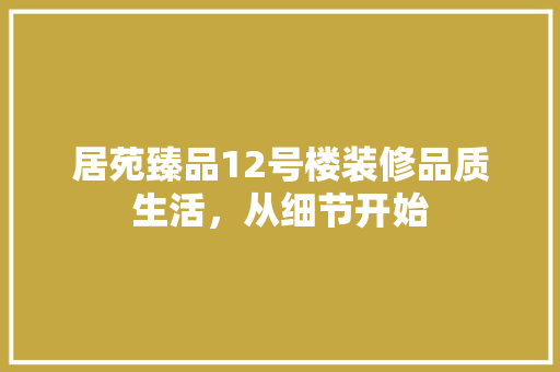 居苑臻品12号楼装修品质生活，从细节开始