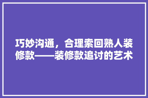巧妙沟通，合理索回熟人装修款——装修款追讨的艺术与方法