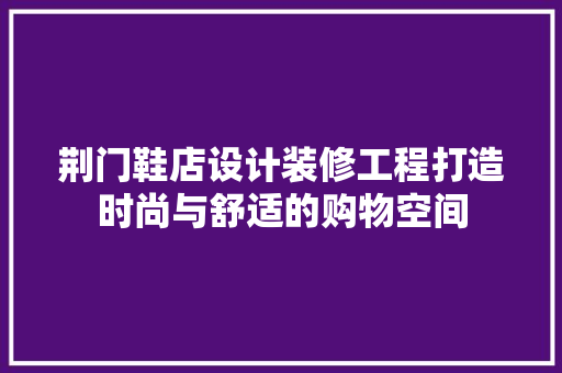 荆门鞋店设计装修工程打造时尚与舒适的购物空间