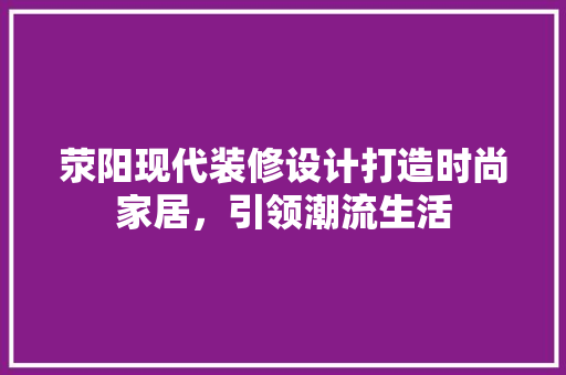 荥阳现代装修设计打造时尚家居，引领潮流生活