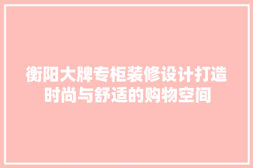 衡阳大牌专柜装修设计打造时尚与舒适的购物空间