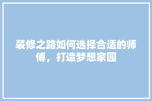 装修之路如何选择合适的师傅，打造梦想家园