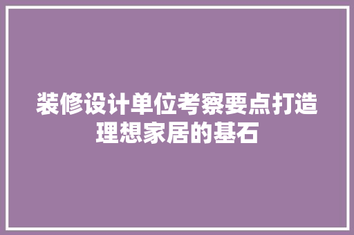 装修设计单位考察要点打造理想家居的基石