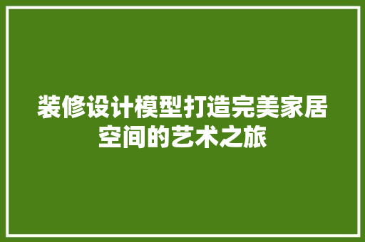装修设计模型打造完美家居空间的艺术之旅