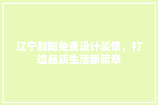 辽宁朝阳免费设计装修，打造品质生活新篇章