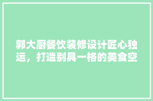 郭大厨餐饮装修设计匠心独运，打造别具一格的美食空间
