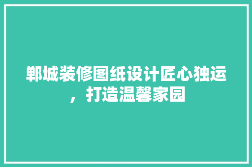 郸城装修图纸设计匠心独运，打造温馨家园