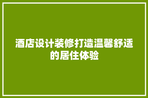 酒店设计装修打造温馨舒适的居住体验