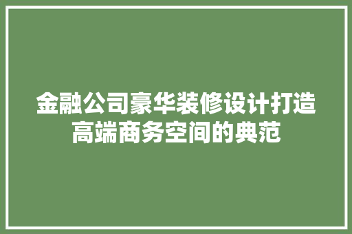 金融公司豪华装修设计打造高端商务空间的典范