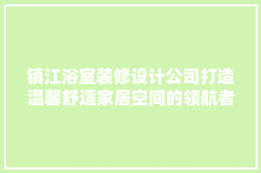 镇江浴室装修设计公司打造温馨舒适家居空间的领航者