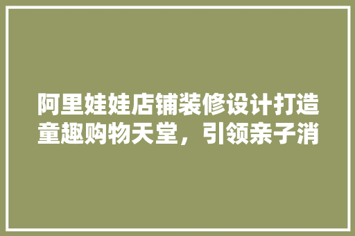 阿里娃娃店铺装修设计打造童趣购物天堂，引领亲子消费新潮流