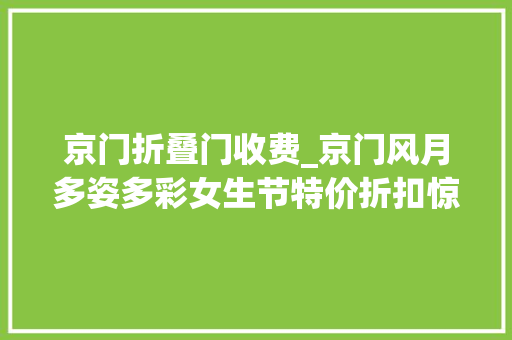 京门折叠门收费_京门风月多姿多彩女生节特价折扣惊喜来袭