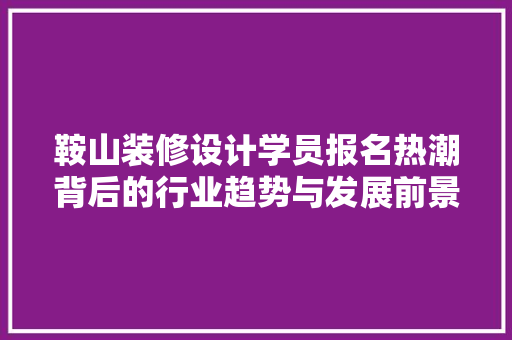 鞍山装修设计学员报名热潮背后的行业趋势与发展前景 铝合金门