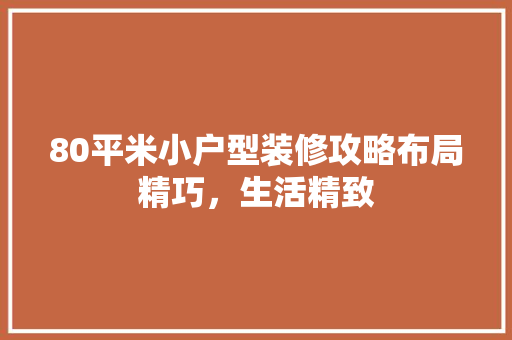 80平米小户型装修攻略布局精巧，生活精致