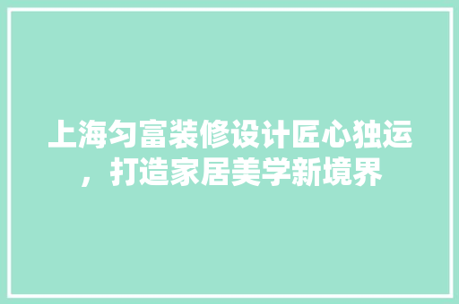上海匀富装修设计匠心独运，打造家居美学新境界