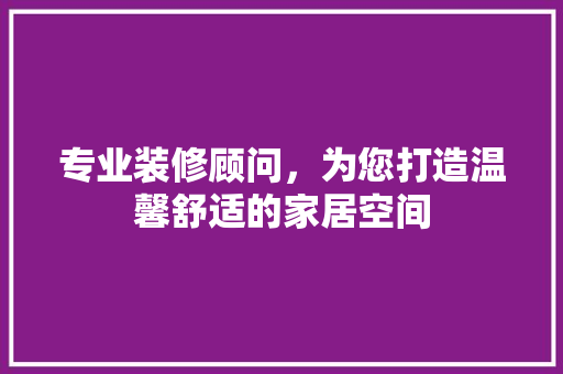 专业装修顾问，为您打造温馨舒适的家居空间