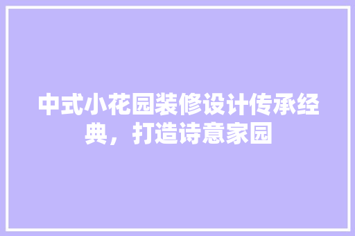 中式小花园装修设计传承经典，打造诗意家园