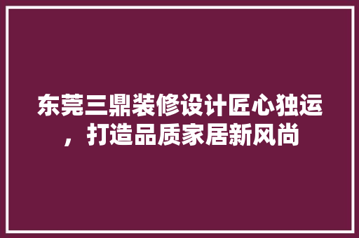 东莞三鼎装修设计匠心独运，打造品质家居新风尚