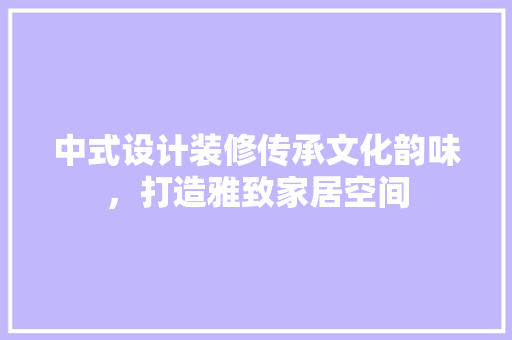 中式设计装修传承文化韵味，打造雅致家居空间