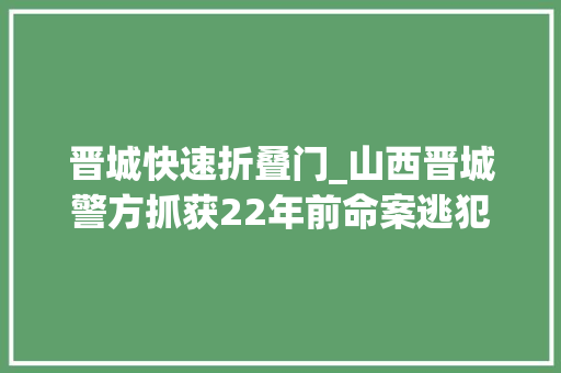 晋城快速折叠门_山西晋城警方抓获22年前命案逃犯对受害人连捅数刀