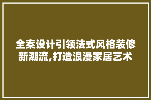全案设计引领法式风格装修新潮流,打造浪漫家居艺术空间