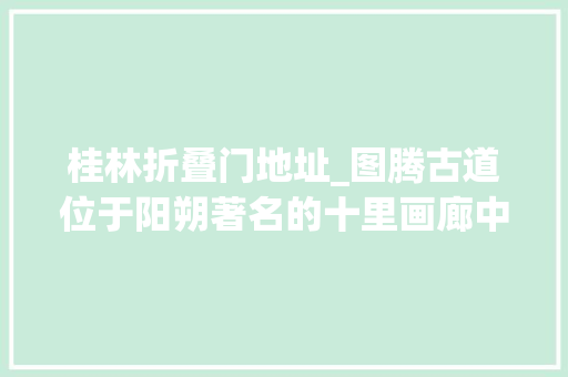桂林折叠门地址_图腾古道位于阳朔著名的十里画廊中的位置 防火门