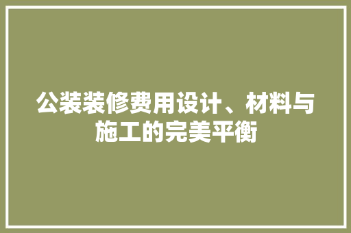 公装装修费用设计、材料与施工的完美平衡