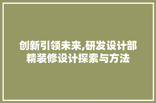 创新引领未来,研发设计部精装修设计探索与方法