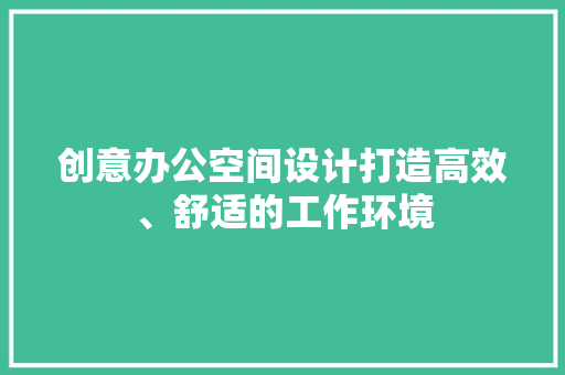 创意办公空间设计打造高效、舒适的工作环境